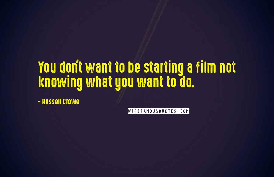 Russell Crowe Quotes: You don't want to be starting a film not knowing what you want to do.