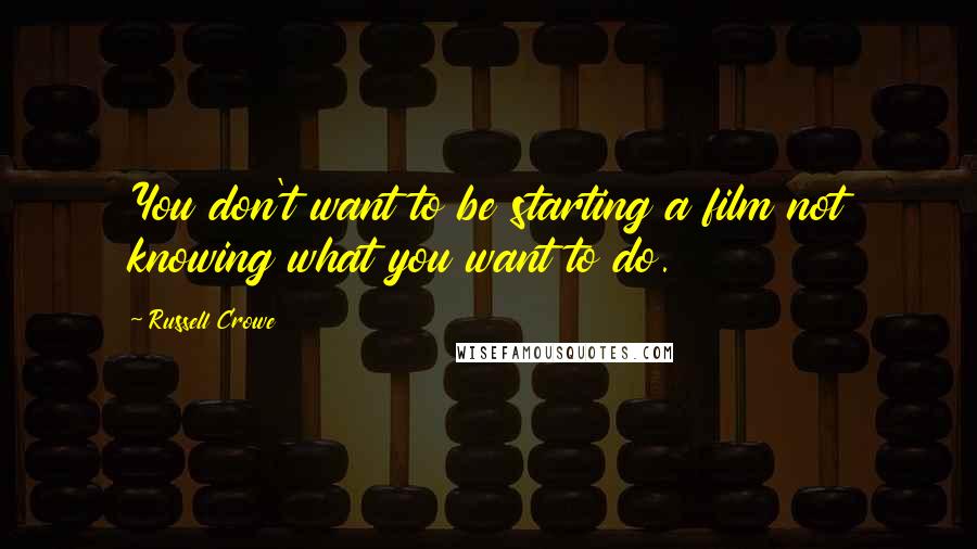 Russell Crowe Quotes: You don't want to be starting a film not knowing what you want to do.