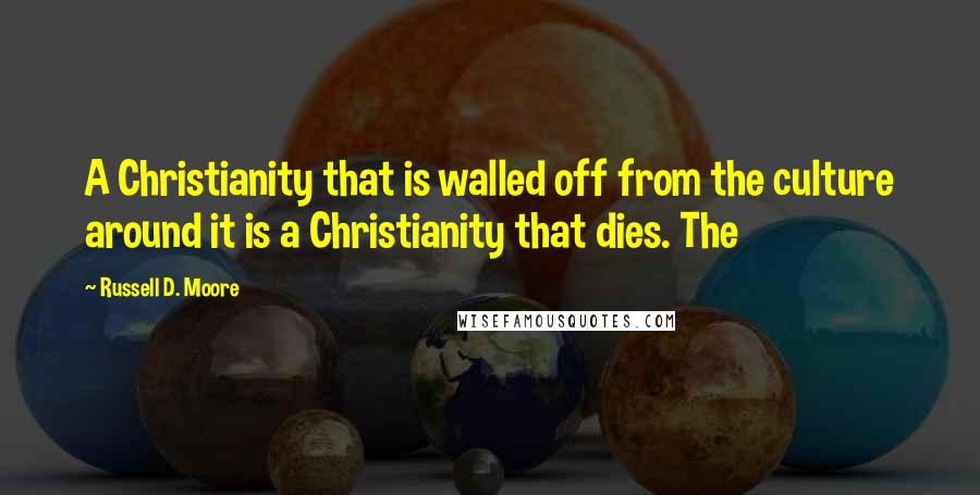 Russell D. Moore Quotes: A Christianity that is walled off from the culture around it is a Christianity that dies. The