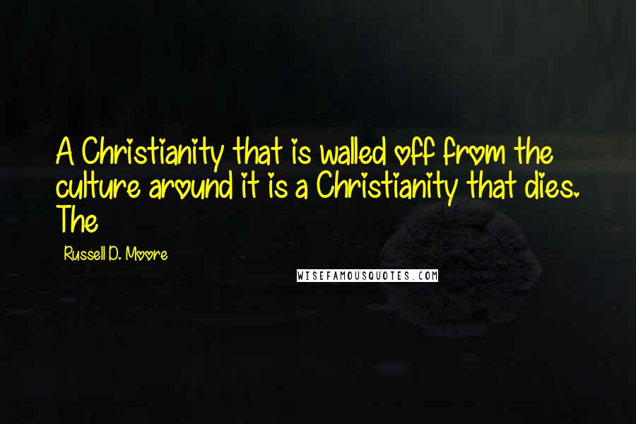 Russell D. Moore Quotes: A Christianity that is walled off from the culture around it is a Christianity that dies. The