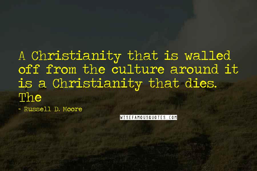 Russell D. Moore Quotes: A Christianity that is walled off from the culture around it is a Christianity that dies. The