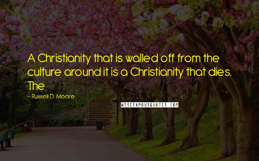 Russell D. Moore Quotes: A Christianity that is walled off from the culture around it is a Christianity that dies. The