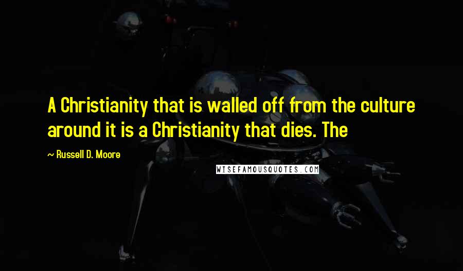Russell D. Moore Quotes: A Christianity that is walled off from the culture around it is a Christianity that dies. The