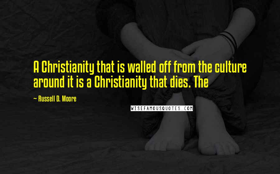 Russell D. Moore Quotes: A Christianity that is walled off from the culture around it is a Christianity that dies. The