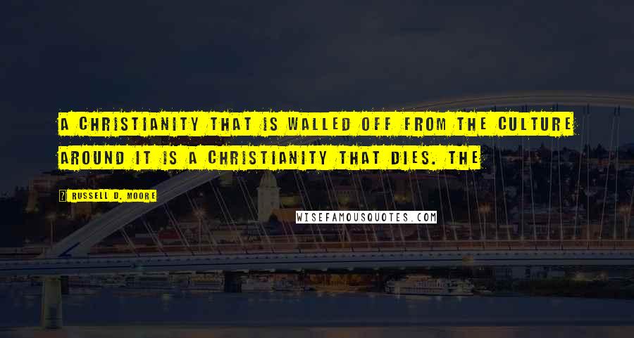 Russell D. Moore Quotes: A Christianity that is walled off from the culture around it is a Christianity that dies. The
