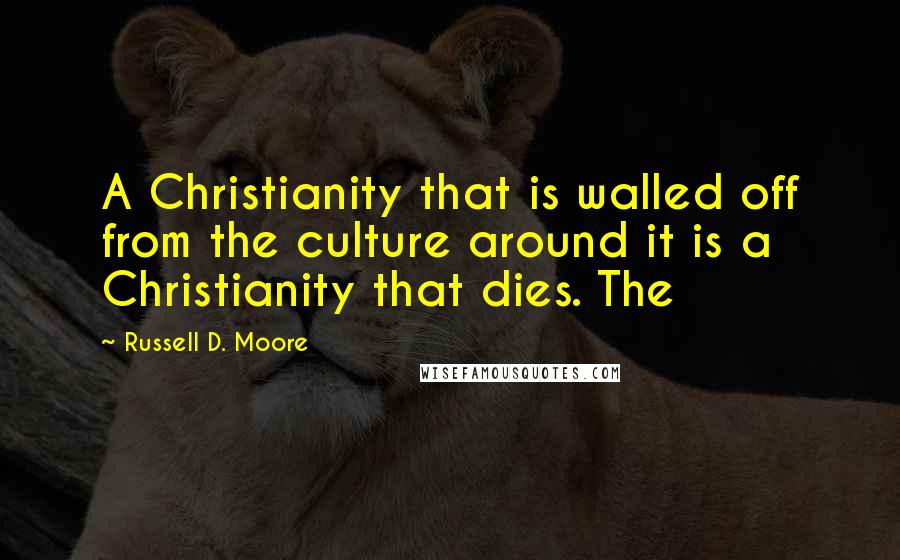 Russell D. Moore Quotes: A Christianity that is walled off from the culture around it is a Christianity that dies. The