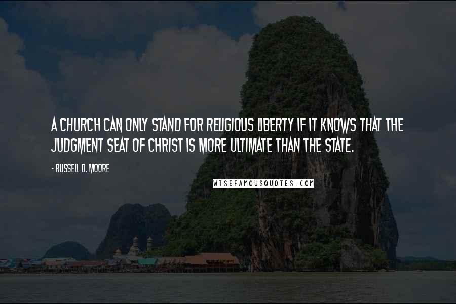 Russell D. Moore Quotes: A church can only stand for religious liberty if it knows that the Judgment Seat of Christ is more ultimate than the state.