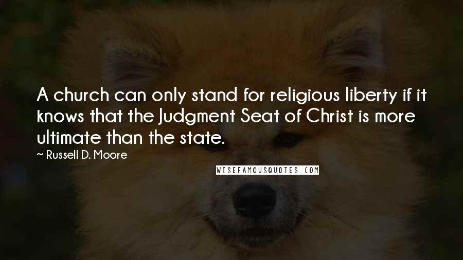 Russell D. Moore Quotes: A church can only stand for religious liberty if it knows that the Judgment Seat of Christ is more ultimate than the state.