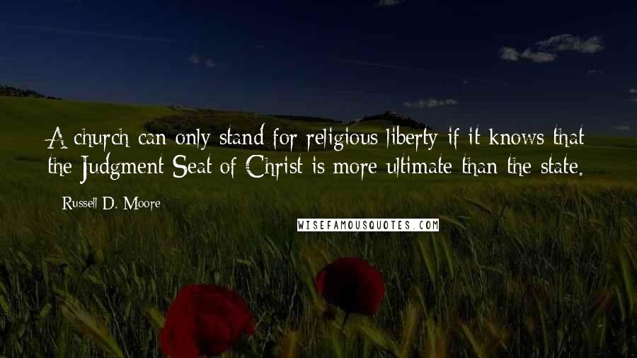 Russell D. Moore Quotes: A church can only stand for religious liberty if it knows that the Judgment Seat of Christ is more ultimate than the state.