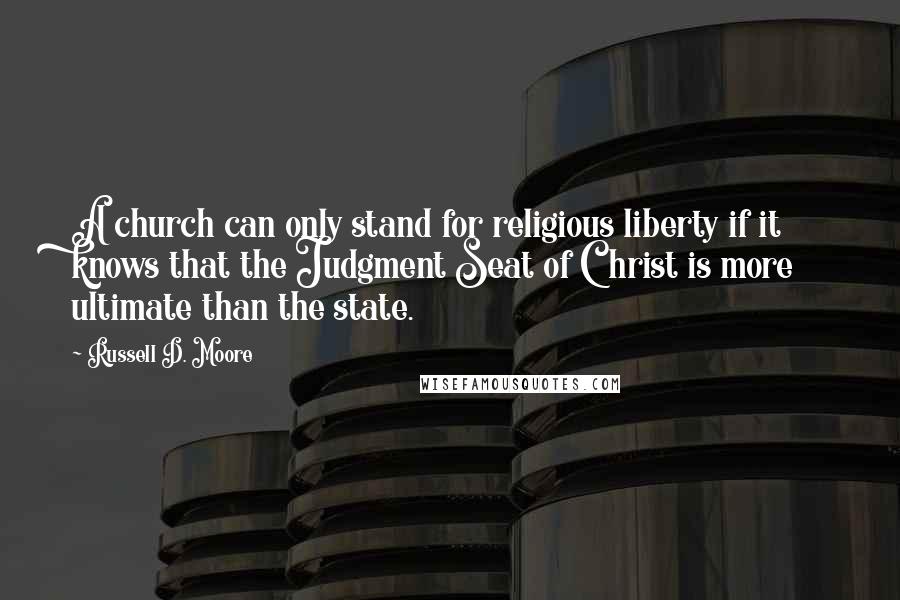 Russell D. Moore Quotes: A church can only stand for religious liberty if it knows that the Judgment Seat of Christ is more ultimate than the state.