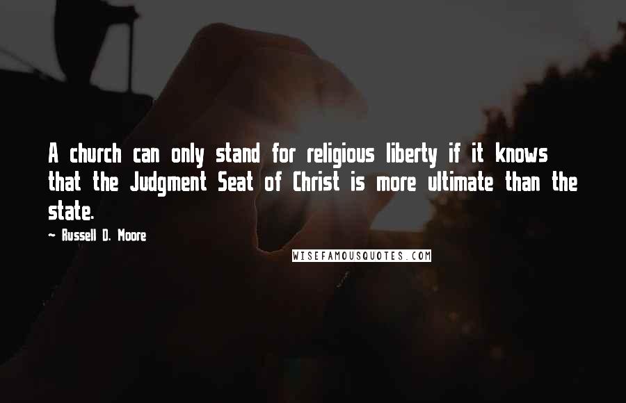 Russell D. Moore Quotes: A church can only stand for religious liberty if it knows that the Judgment Seat of Christ is more ultimate than the state.