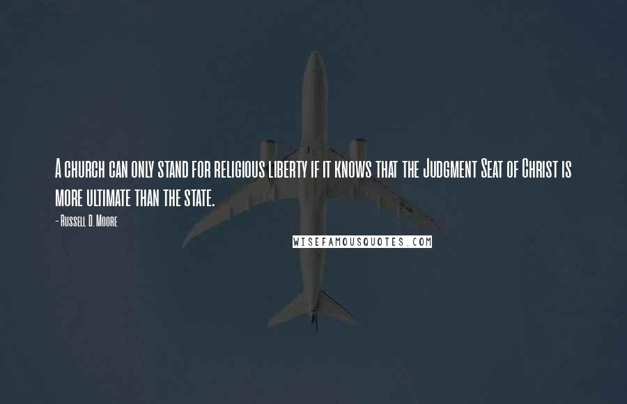 Russell D. Moore Quotes: A church can only stand for religious liberty if it knows that the Judgment Seat of Christ is more ultimate than the state.