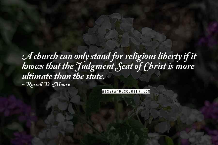 Russell D. Moore Quotes: A church can only stand for religious liberty if it knows that the Judgment Seat of Christ is more ultimate than the state.