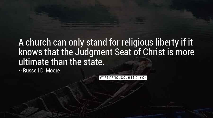 Russell D. Moore Quotes: A church can only stand for religious liberty if it knows that the Judgment Seat of Christ is more ultimate than the state.