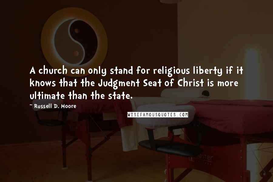 Russell D. Moore Quotes: A church can only stand for religious liberty if it knows that the Judgment Seat of Christ is more ultimate than the state.