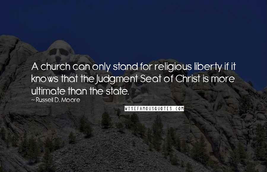 Russell D. Moore Quotes: A church can only stand for religious liberty if it knows that the Judgment Seat of Christ is more ultimate than the state.