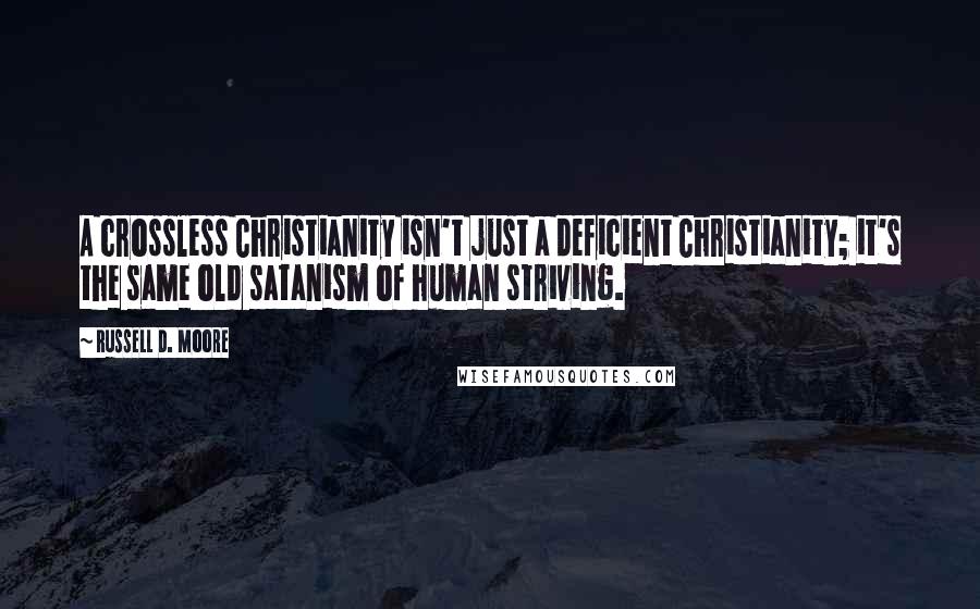 Russell D. Moore Quotes: A crossless Christianity isn't just a deficient Christianity; it's the same old satanism of human striving.
