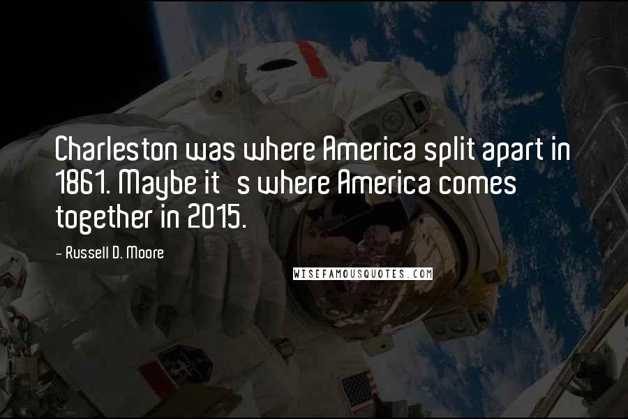 Russell D. Moore Quotes: Charleston was where America split apart in 1861. Maybe it's where America comes together in 2015.