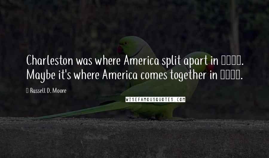 Russell D. Moore Quotes: Charleston was where America split apart in 1861. Maybe it's where America comes together in 2015.