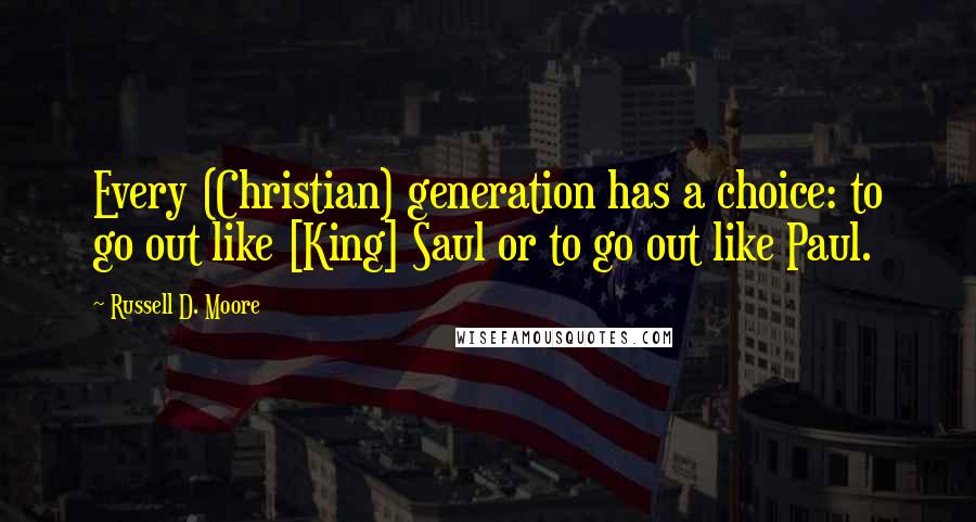 Russell D. Moore Quotes: Every (Christian) generation has a choice: to go out like [King] Saul or to go out like Paul.