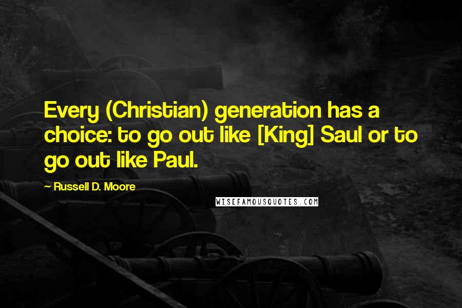 Russell D. Moore Quotes: Every (Christian) generation has a choice: to go out like [King] Saul or to go out like Paul.