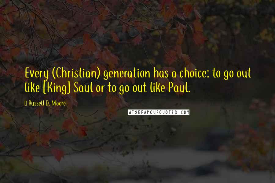 Russell D. Moore Quotes: Every (Christian) generation has a choice: to go out like [King] Saul or to go out like Paul.