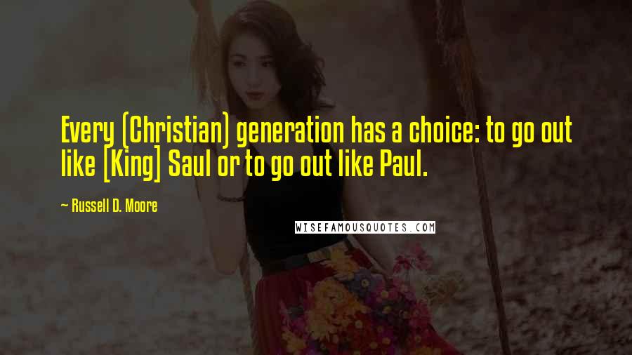 Russell D. Moore Quotes: Every (Christian) generation has a choice: to go out like [King] Saul or to go out like Paul.