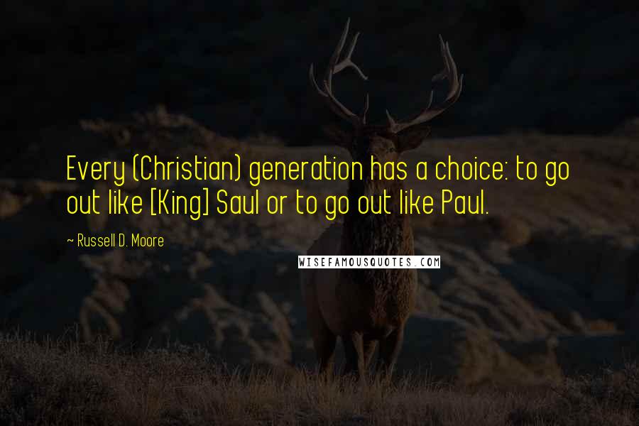 Russell D. Moore Quotes: Every (Christian) generation has a choice: to go out like [King] Saul or to go out like Paul.