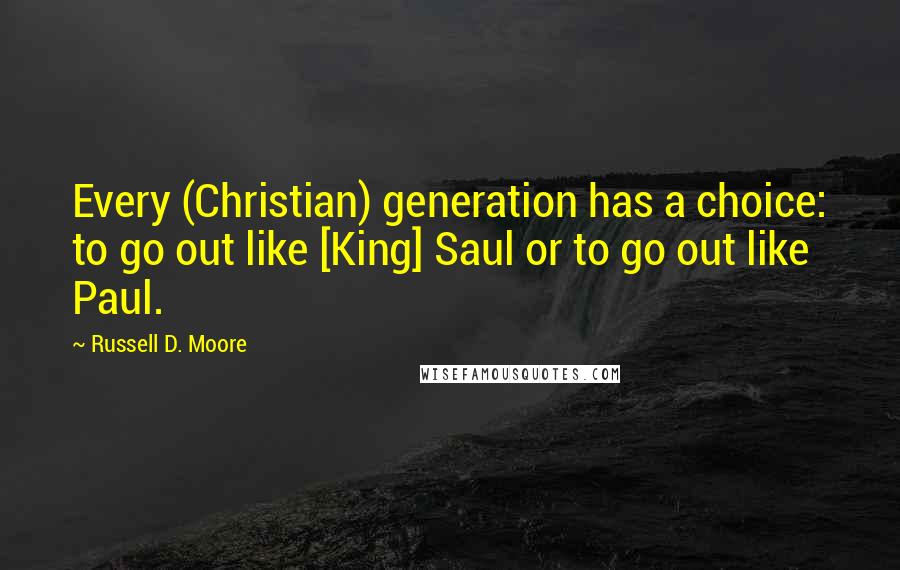 Russell D. Moore Quotes: Every (Christian) generation has a choice: to go out like [King] Saul or to go out like Paul.