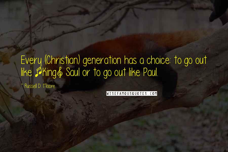 Russell D. Moore Quotes: Every (Christian) generation has a choice: to go out like [King] Saul or to go out like Paul.