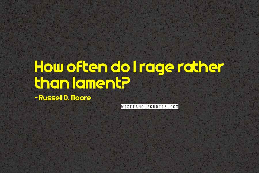 Russell D. Moore Quotes: How often do I rage rather than lament?