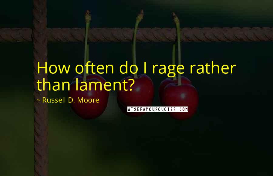 Russell D. Moore Quotes: How often do I rage rather than lament?