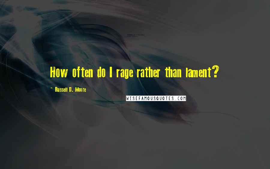 Russell D. Moore Quotes: How often do I rage rather than lament?