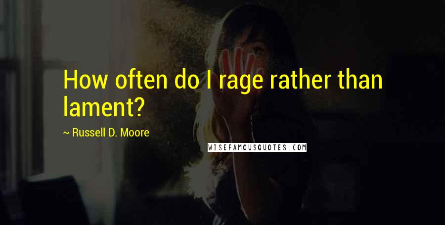 Russell D. Moore Quotes: How often do I rage rather than lament?