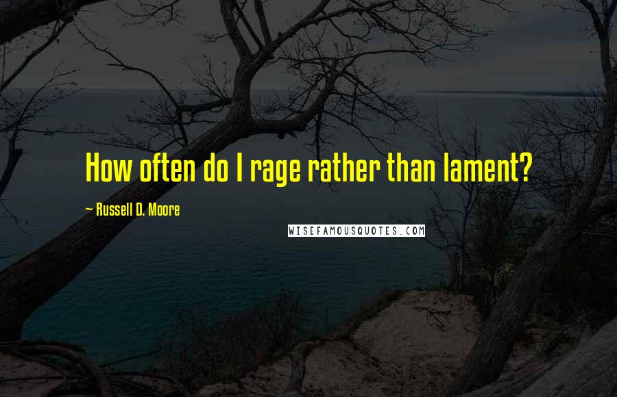 Russell D. Moore Quotes: How often do I rage rather than lament?