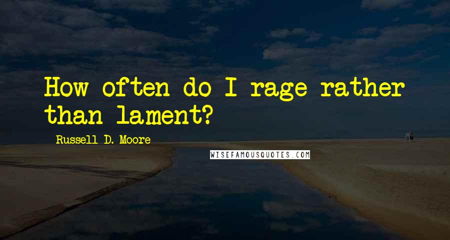 Russell D. Moore Quotes: How often do I rage rather than lament?