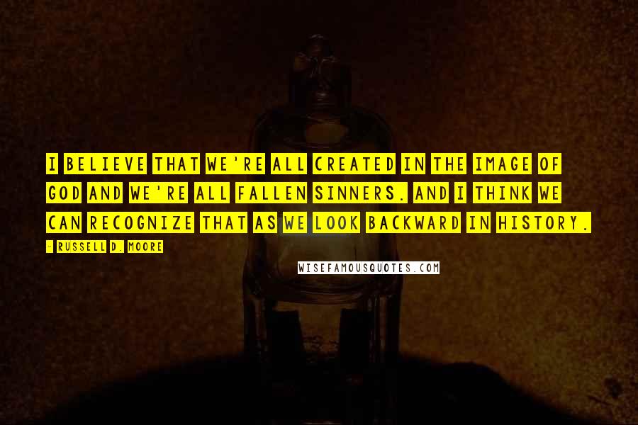 Russell D. Moore Quotes: I believe that we're all created in the image of God and we're all fallen sinners. And I think we can recognize that as we look backward in history.