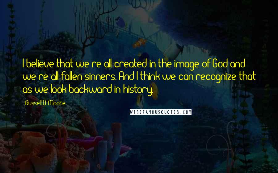 Russell D. Moore Quotes: I believe that we're all created in the image of God and we're all fallen sinners. And I think we can recognize that as we look backward in history.