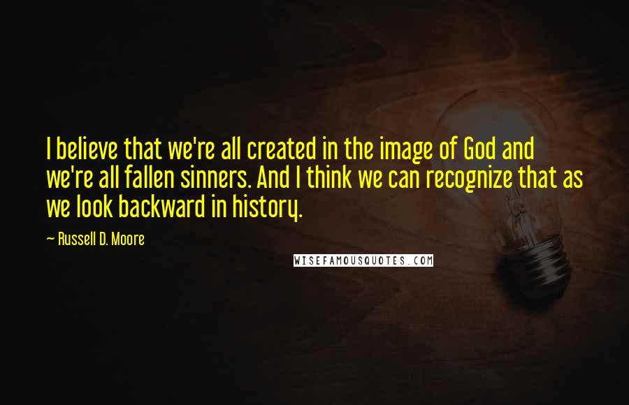 Russell D. Moore Quotes: I believe that we're all created in the image of God and we're all fallen sinners. And I think we can recognize that as we look backward in history.