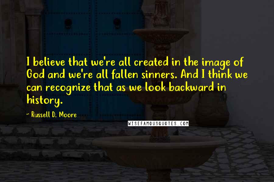 Russell D. Moore Quotes: I believe that we're all created in the image of God and we're all fallen sinners. And I think we can recognize that as we look backward in history.