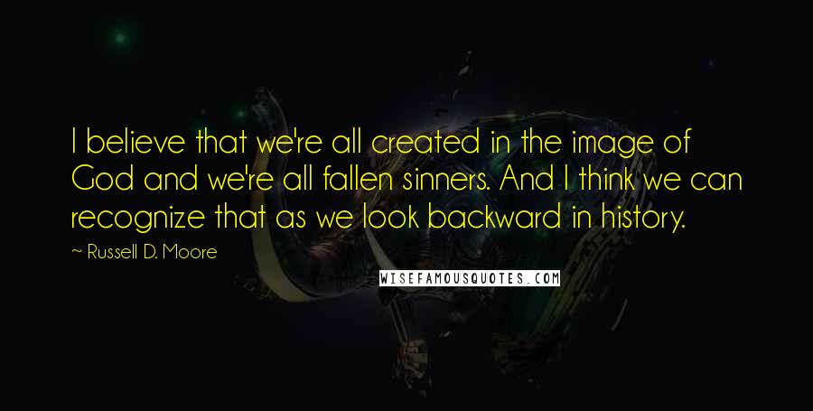 Russell D. Moore Quotes: I believe that we're all created in the image of God and we're all fallen sinners. And I think we can recognize that as we look backward in history.