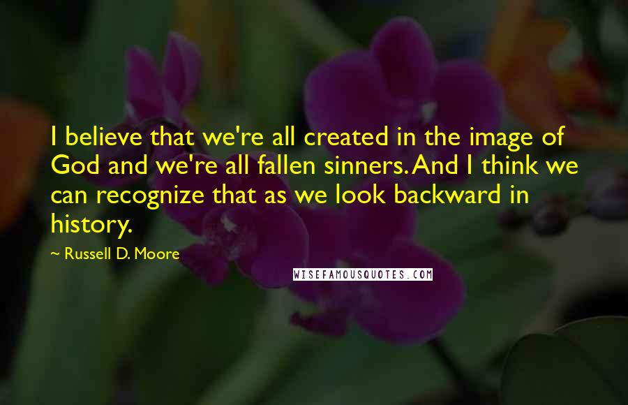 Russell D. Moore Quotes: I believe that we're all created in the image of God and we're all fallen sinners. And I think we can recognize that as we look backward in history.