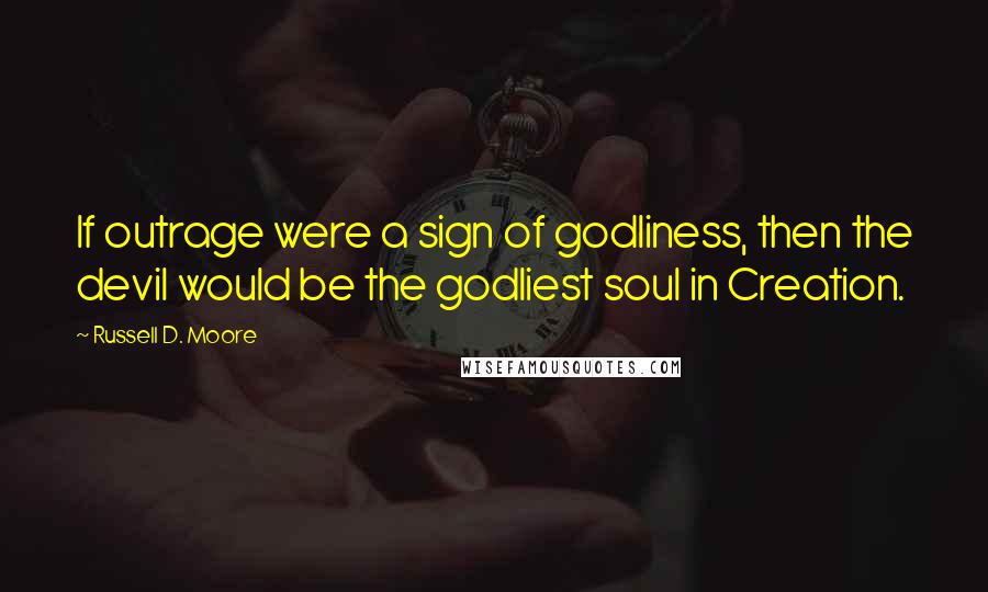 Russell D. Moore Quotes: If outrage were a sign of godliness, then the devil would be the godliest soul in Creation.