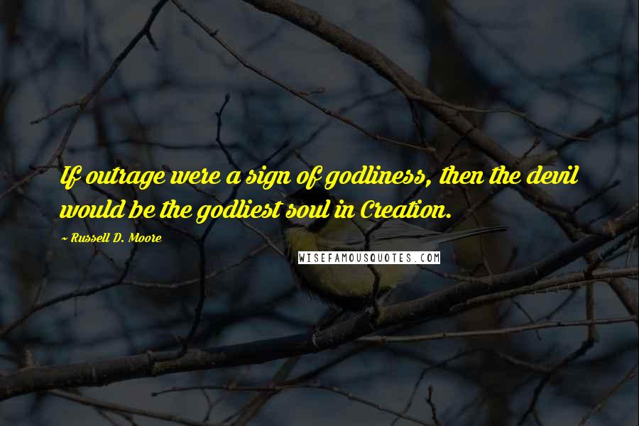Russell D. Moore Quotes: If outrage were a sign of godliness, then the devil would be the godliest soul in Creation.