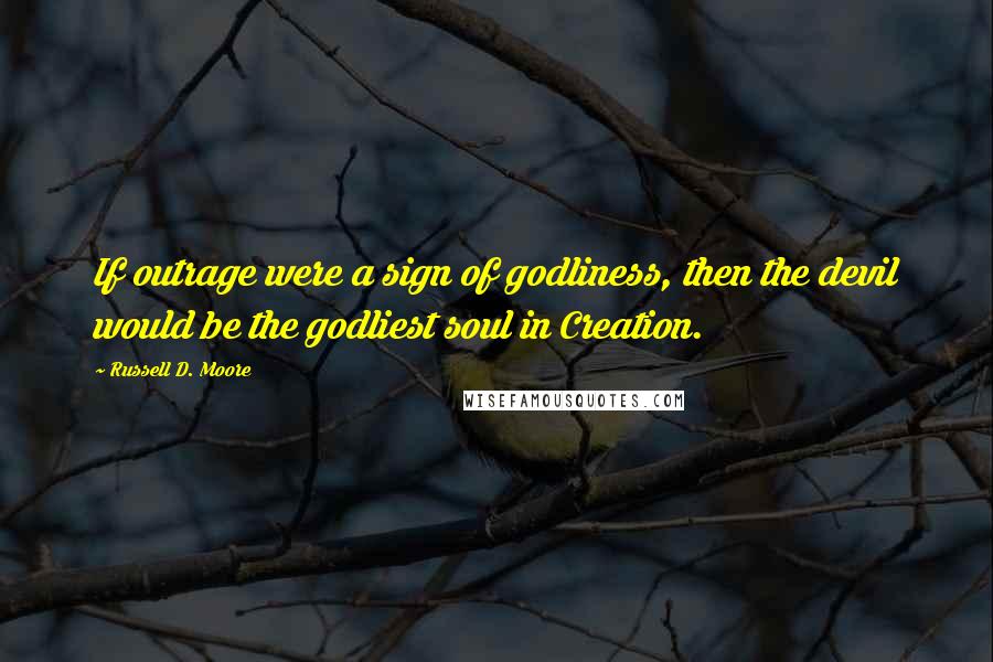 Russell D. Moore Quotes: If outrage were a sign of godliness, then the devil would be the godliest soul in Creation.