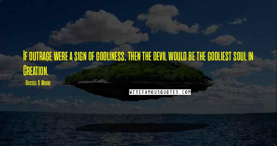 Russell D. Moore Quotes: If outrage were a sign of godliness, then the devil would be the godliest soul in Creation.