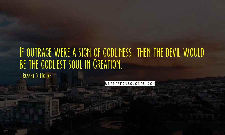 Russell D. Moore Quotes: If outrage were a sign of godliness, then the devil would be the godliest soul in Creation.