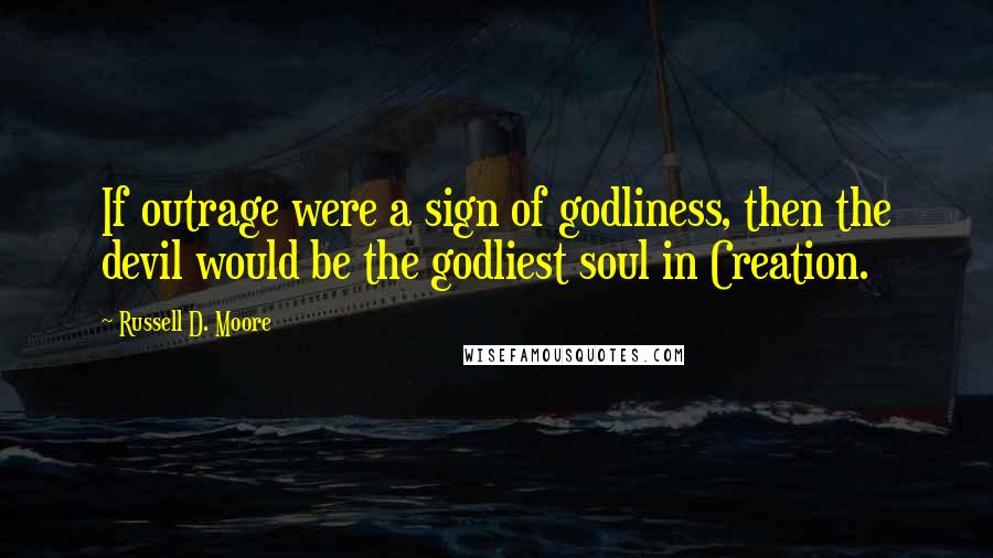 Russell D. Moore Quotes: If outrage were a sign of godliness, then the devil would be the godliest soul in Creation.