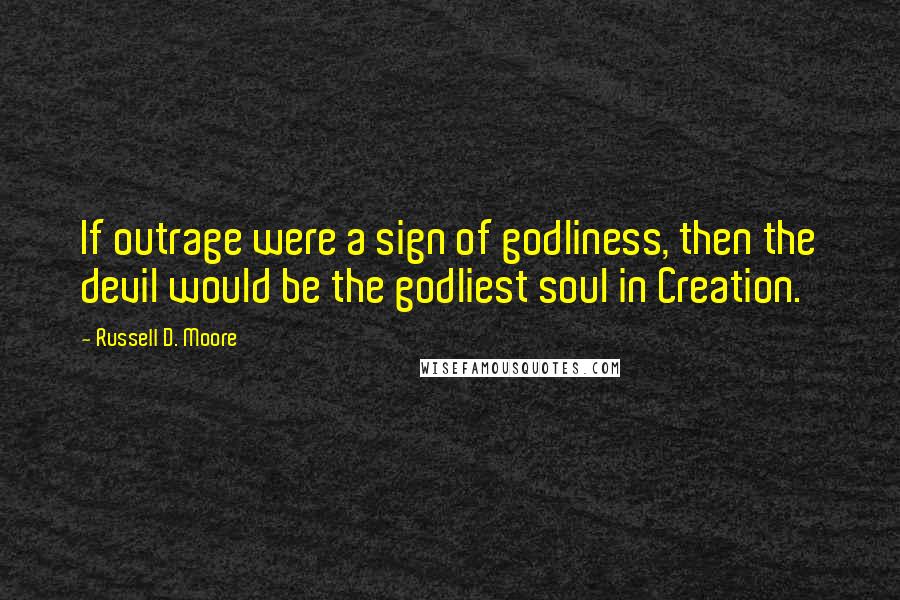 Russell D. Moore Quotes: If outrage were a sign of godliness, then the devil would be the godliest soul in Creation.