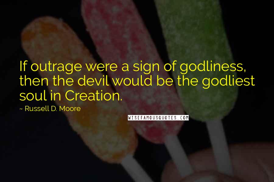 Russell D. Moore Quotes: If outrage were a sign of godliness, then the devil would be the godliest soul in Creation.